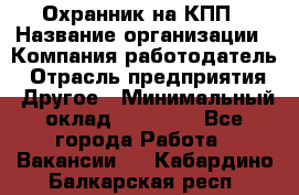 Охранник на КПП › Название организации ­ Компания-работодатель › Отрасль предприятия ­ Другое › Минимальный оклад ­ 38 000 - Все города Работа » Вакансии   . Кабардино-Балкарская респ.